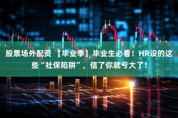 股票场外配资 【毕业季】毕业生必看！HR设的这些“社保陷阱”，信了你就亏大了！