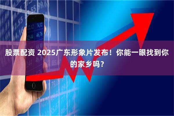 股票配资 2025广东形象片发布！你能一眼找到你的家乡吗？