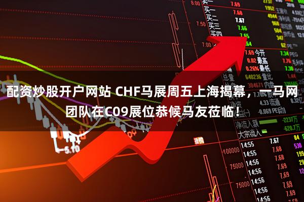 配资炒股开户网站 CHF马展周五上海揭幕，一马网团队在C09展位恭候马友莅临！