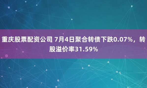 重庆股票配资公司 7月4日聚合转债下跌0.07%，转股溢价率31.59%
