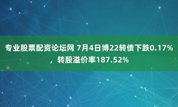 专业股票配资论坛网 7月4日博22转债下跌0.17%，转股溢价率187.52%