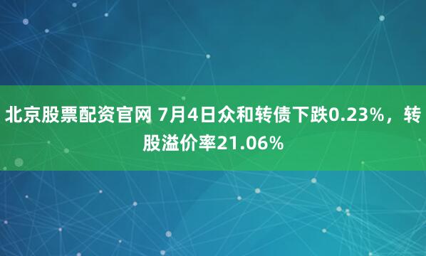 北京股票配资官网 7月4日众和转债下跌0.23%，转股溢价率21.06%