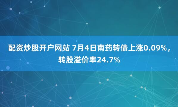 配资炒股开户网站 7月4日南药转债上涨0.09%，转股溢价率24.7%