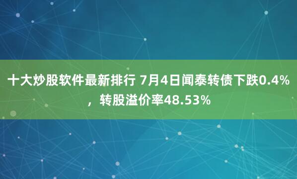 十大炒股软件最新排行 7月4日闻泰转债下跌0.4%，转股溢价率48.53%