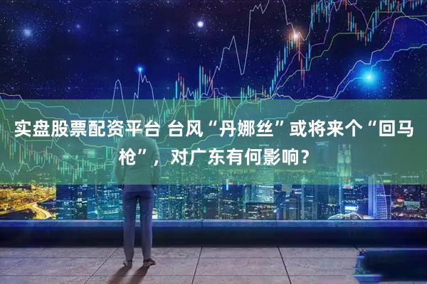 实盘股票配资平台 台风“丹娜丝”或将来个“回马枪”，对广东有何影响？