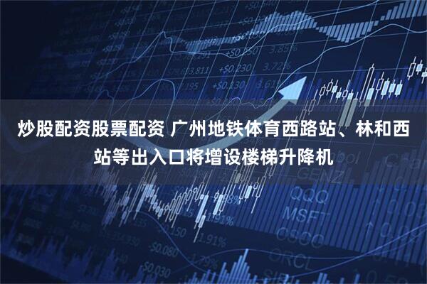 炒股配资股票配资 广州地铁体育西路站、林和西站等出入口将增设楼梯升降机