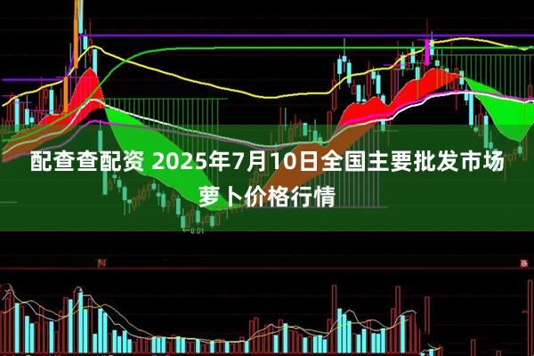 配查查配资 2025年7月10日全国主要批发市场萝卜价格行情