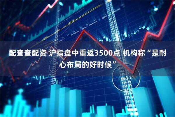配查查配资 沪指盘中重返3500点 机构称“是耐心布局的好时候”