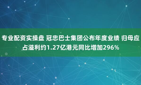 专业配资实操盘 冠忠巴士集团公布年度业绩 归母应占溢利约1.27亿港元同比增加296%