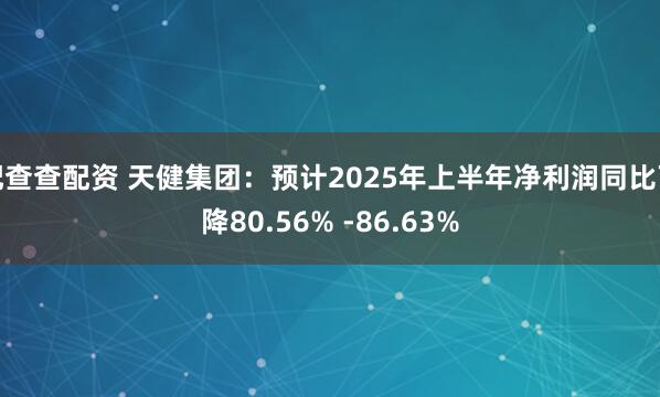 配查查配资 天健集团：预计2025年上半年净利润同比下降80.56% -86.63%