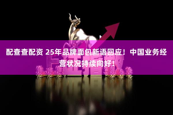 配查查配资 25年品牌面包新语回应！中国业务经营状况持续向好！