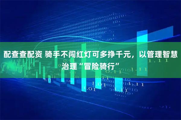 配查查配资 骑手不闯红灯可多挣千元，以管理智慧治理“冒险骑行”