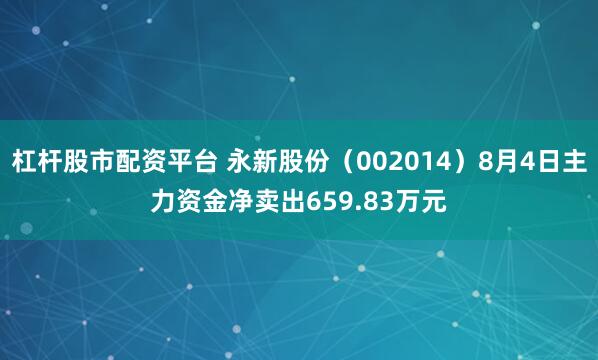 杠杆股市配资平台 永新股份（002014）8月4日主力资金净卖出659.83万元