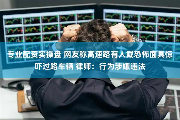 专业配资实操盘 网友称高速路有人戴恐怖面具惊吓过路车辆 律师：行为涉嫌违法