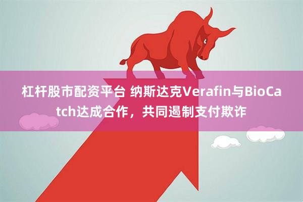 杠杆股市配资平台 纳斯达克Verafin与BioCatch达成合作，共同遏制支付欺诈