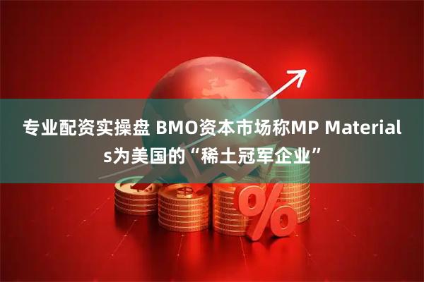 专业配资实操盘 BMO资本市场称MP Materials为美国的“稀土冠军企业”