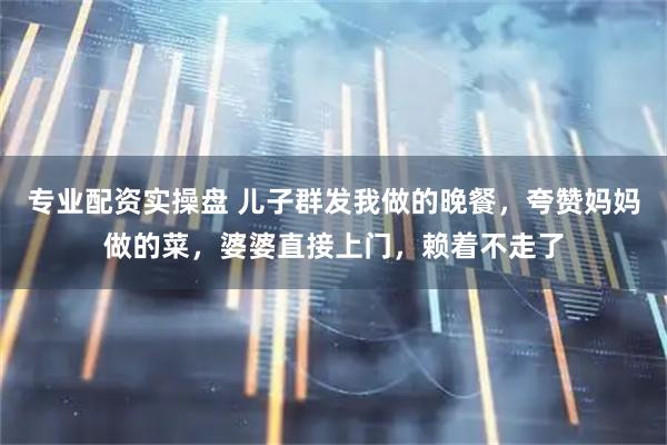 专业配资实操盘 儿子群发我做的晚餐，夸赞妈妈做的菜，婆婆直接上门，赖着不走了