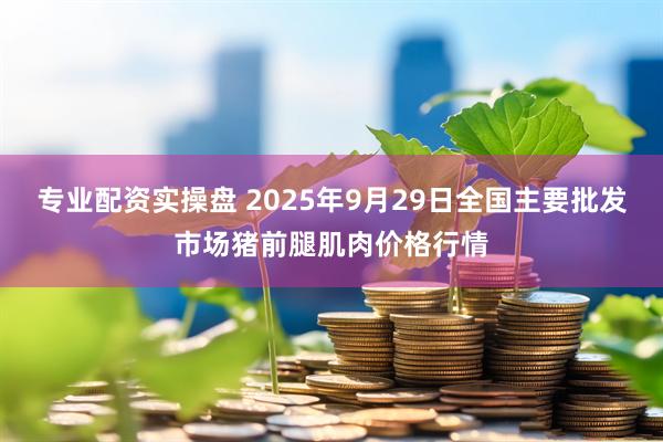 专业配资实操盘 2025年9月29日全国主要批发市场猪前腿肌肉价格行情