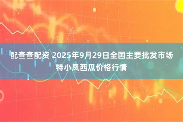 配查查配资 2025年9月29日全国主要批发市场特小凤西瓜价格行情