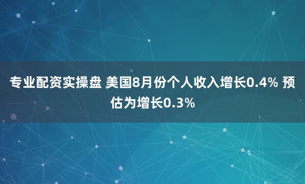 专业配资实操盘 美国8月份个人收入增长0.4% 预估为增长0.3%