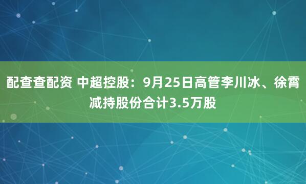 配查查配资 中超控股：9月25日高管李川冰、徐霄减持股份合计3.5万股