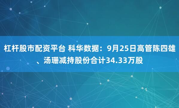 杠杆股市配资平台 科华数据：9月25日高管陈四雄、汤珊减持股份合计34.33万股