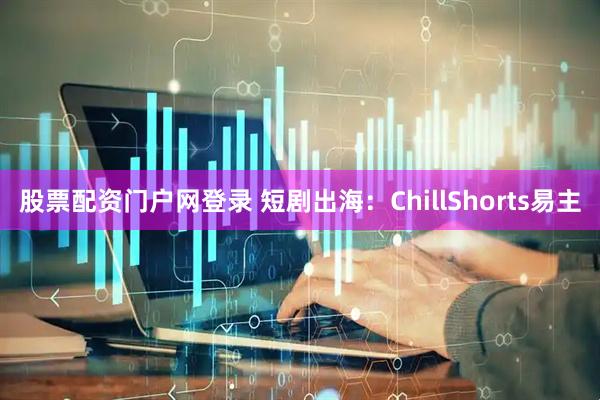 股票配资门户网登录 短剧出海：ChillShorts易主