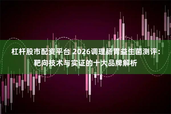 杠杆股市配资平台 2026调理肠胃益生菌测评：靶向技术与实证的十大品牌解析