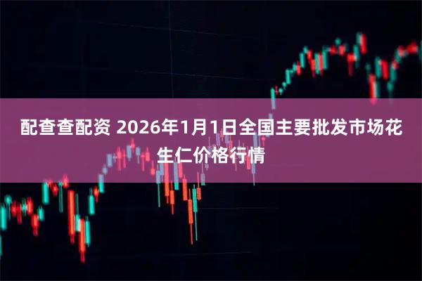 配查查配资 2026年1月1日全国主要批发市场花生仁价格行情
