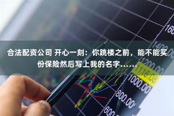 合法配资公司 开心一刻：你跳楼之前，能不能买份保险然后写上我的名字……