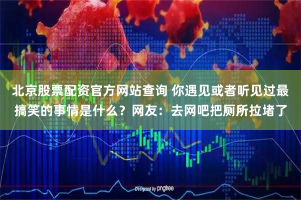 北京股票配资官方网站查询 你遇见或者听见过最搞笑的事情是什么？网友：去网吧把厕所拉堵了